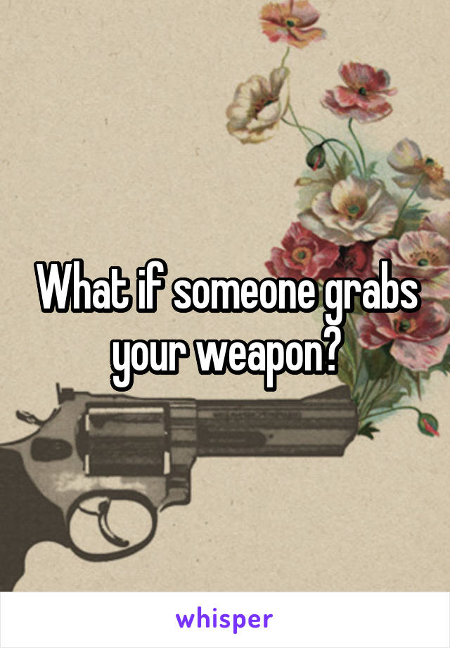 What if someone grabs your weapon?