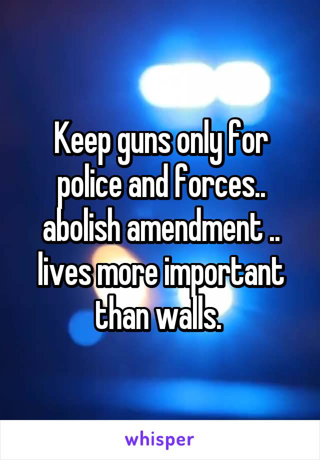 Keep guns only for police and forces.. abolish amendment .. lives more important than walls. 