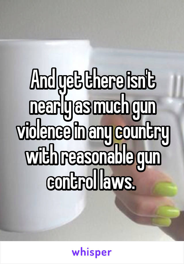 And yet there isn't nearly as much gun violence in any country with reasonable gun control laws. 