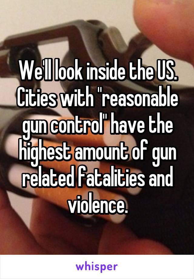 We'll look inside the US. Cities with "reasonable gun control" have the highest amount of gun related fatalities and violence.