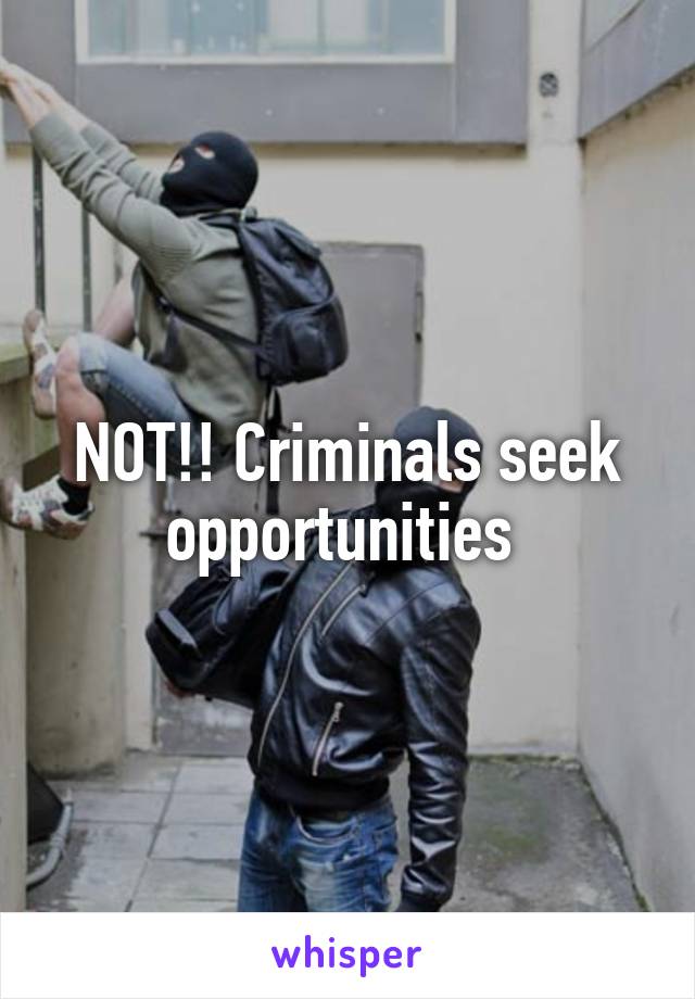 NOT!! Criminals seek opportunities 