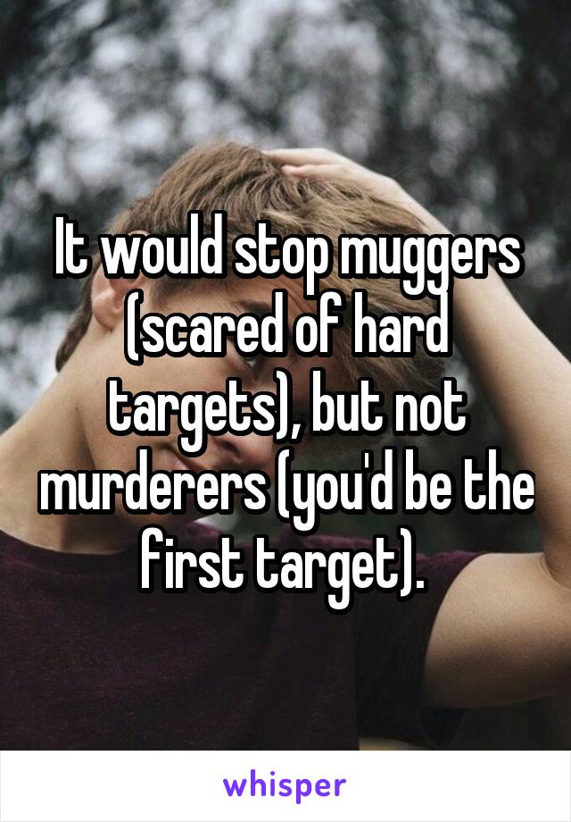 It would stop muggers (scared of hard targets), but not murderers (you'd be the first target). 