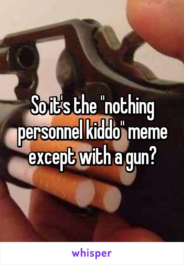 So it's the "nothing personnel kiddo" meme except with a gun?