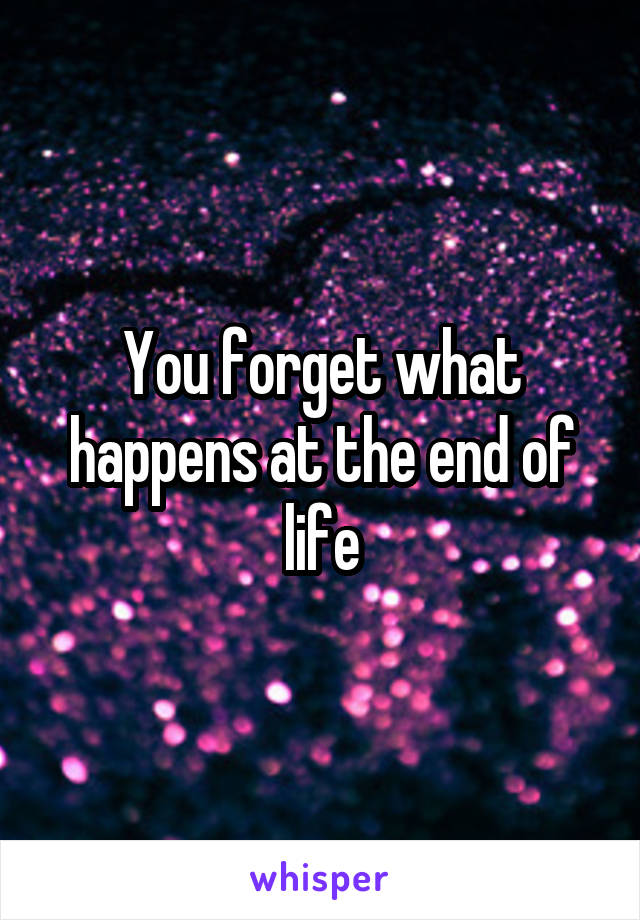 You forget what happens at the end of life