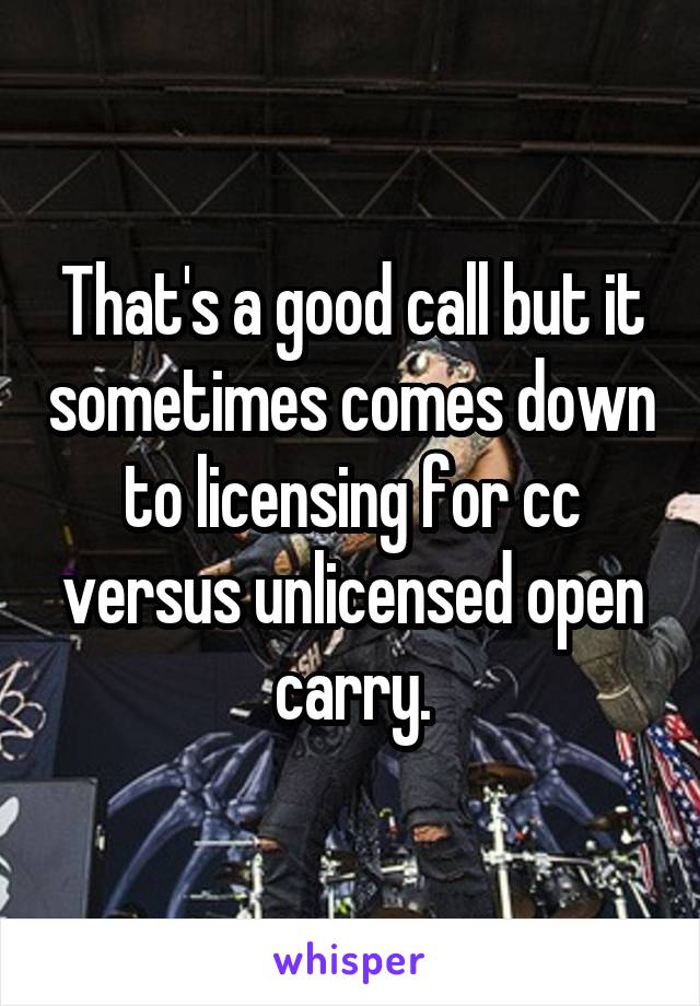 That's a good call but it sometimes comes down to licensing for cc versus unlicensed open carry.