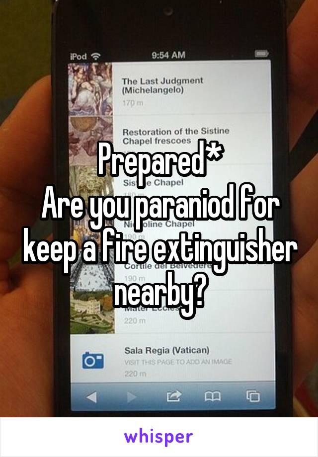 Prepared*
Are you paraniod for keep a fire extinguisher nearby?