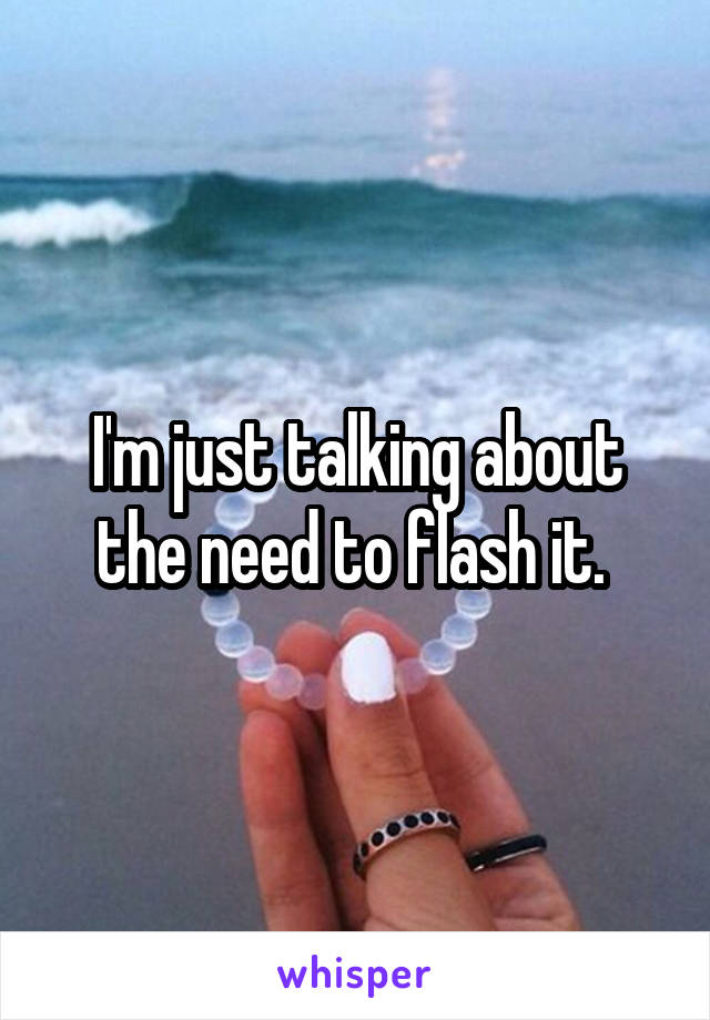 I'm just talking about the need to flash it. 