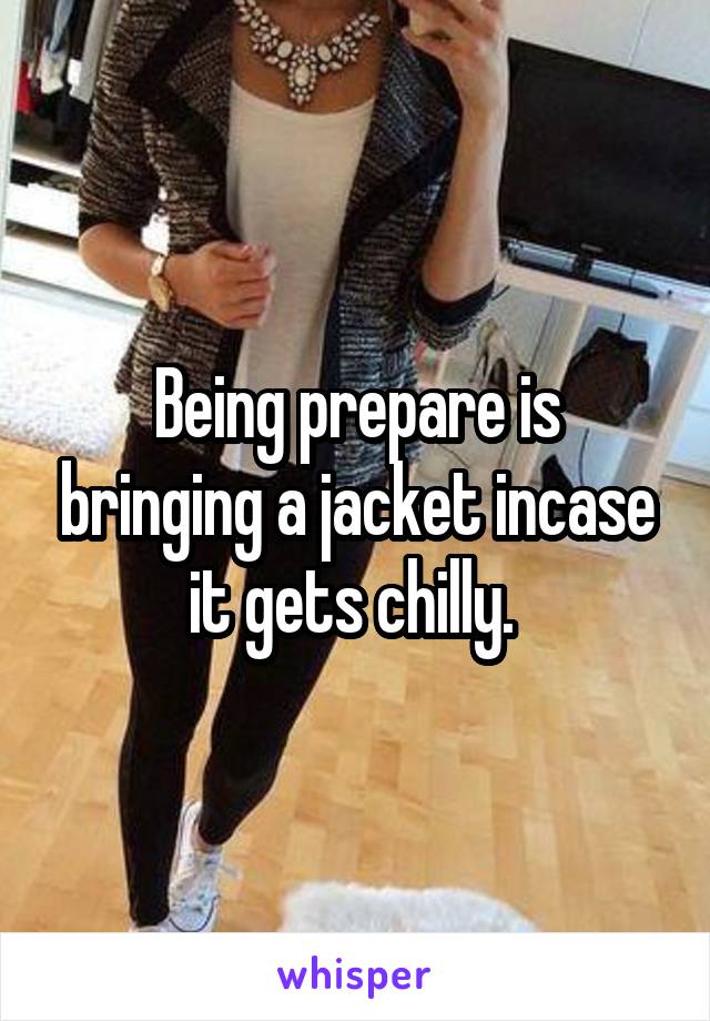 Being prepare is bringing a jacket incase it gets chilly. 