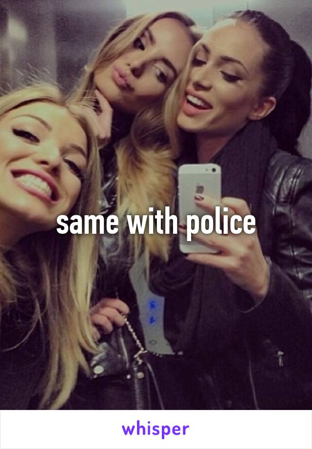 same with police