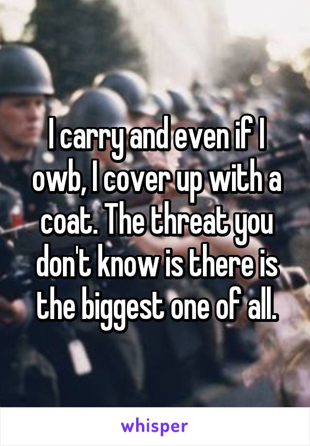 I carry and even if I owb, I cover up with a coat. The threat you don't know is there is the biggest one of all.