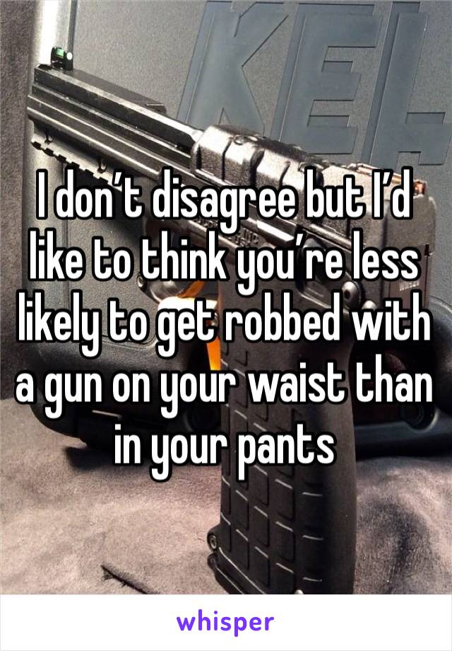 I don’t disagree but I’d like to think you’re less likely to get robbed with a gun on your waist than in your pants 