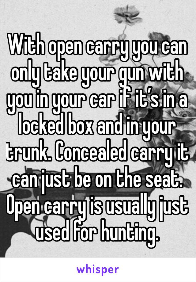 With open carry you can only take your gun with you in your car if it’s in a locked box and in your trunk. Concealed carry it can just be on the seat. Open carry is usually just used for hunting. 