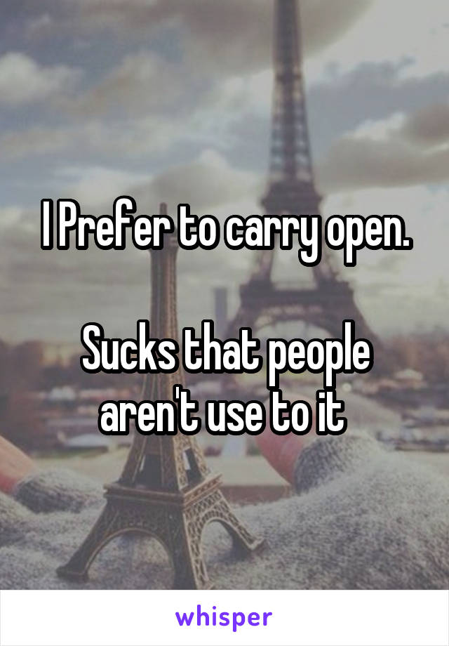 I Prefer to carry open.

Sucks that people aren't use to it 