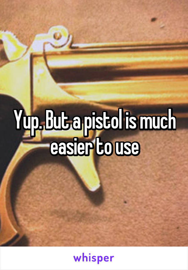 Yup. But a pistol is much easier to use