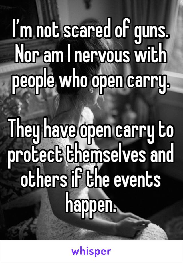 I’m not scared of guns.
Nor am I nervous with people who open carry.

They have open carry to protect themselves and others if the events happen.
