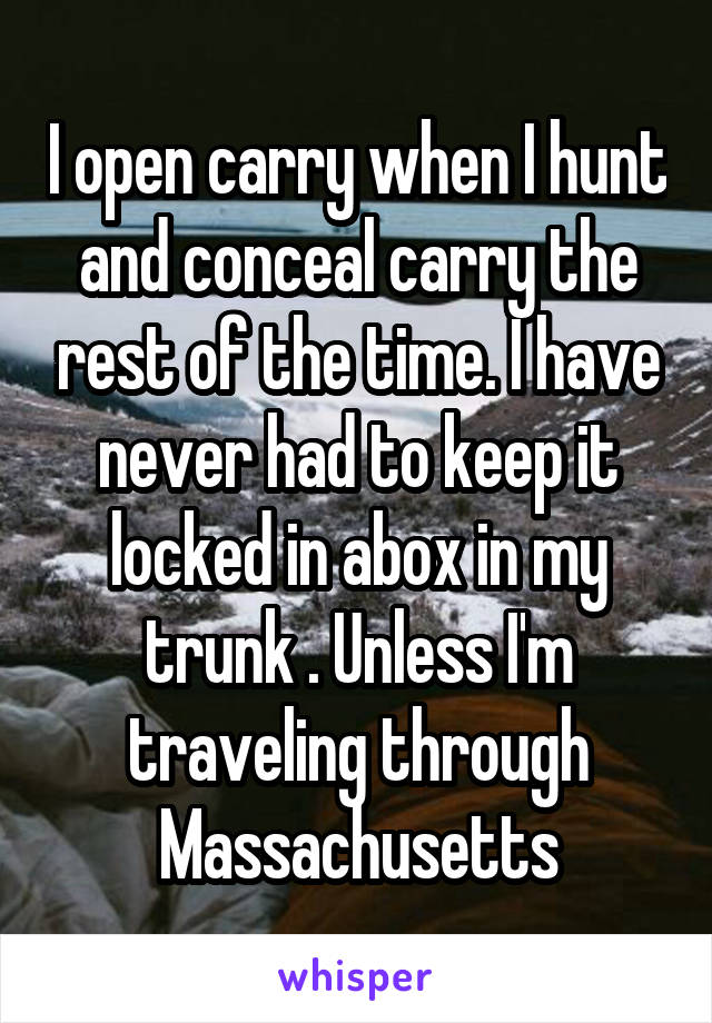 I open carry when I hunt and conceal carry the rest of the time. I have never had to keep it locked in abox in my trunk . Unless I'm traveling through Massachusetts