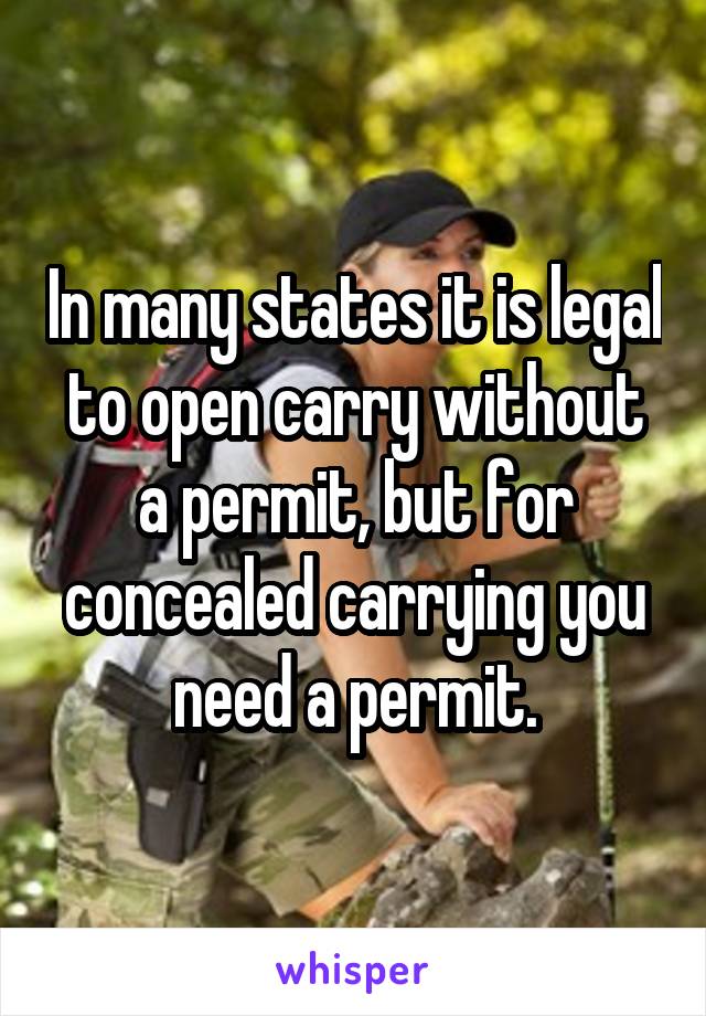 In many states it is legal to open carry without a permit, but for concealed carrying you need a permit.