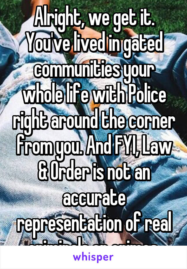 Alright, we get it. You've lived in gated communities your whole life with Police right around the corner from you. And FYI, Law & Order is not an accurate representation of real criminals or crimes.