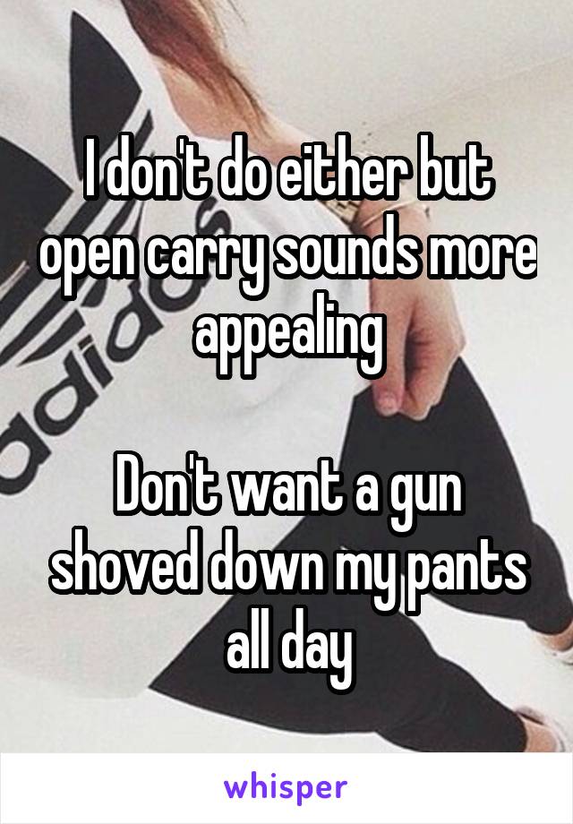 I don't do either but open carry sounds more appealing

Don't want a gun shoved down my pants all day