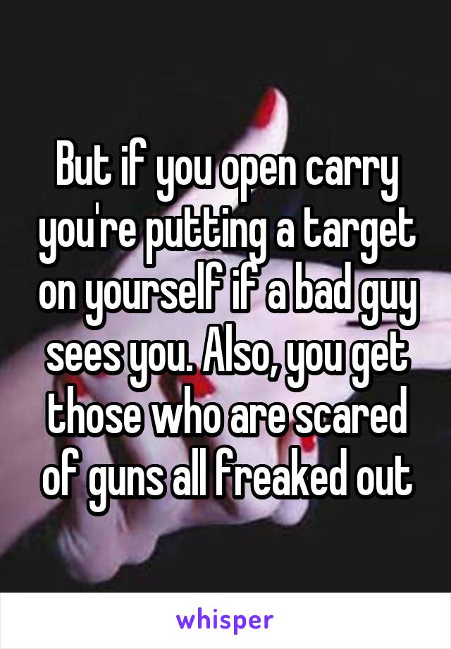 But if you open carry you're putting a target on yourself if a bad guy sees you. Also, you get those who are scared of guns all freaked out