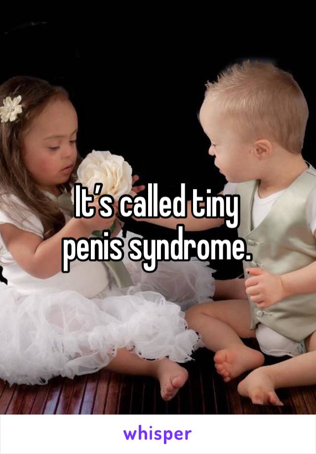 It’s called tiny penis syndrome.