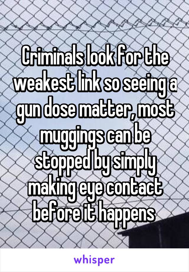 Criminals look for the weakest link so seeing a gun dose matter, most muggings can be stopped by simply making eye contact before it happens 