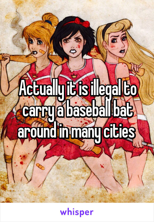 Actually it is illegal to carry a baseball bat around in many cities 