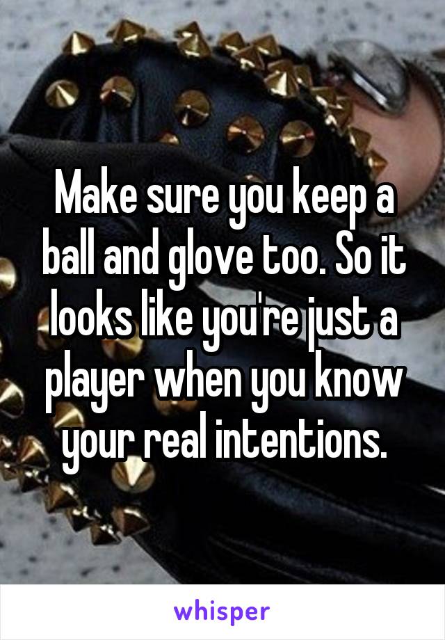 Make sure you keep a ball and glove too. So it looks like you're just a player when you know your real intentions.