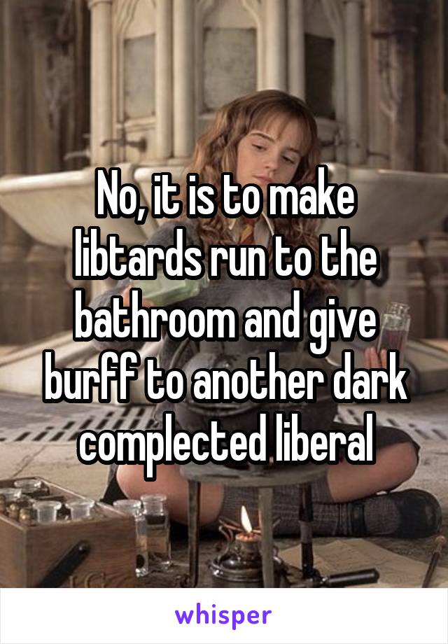 No, it is to make libtards run to the bathroom and give burff to another dark complected liberal