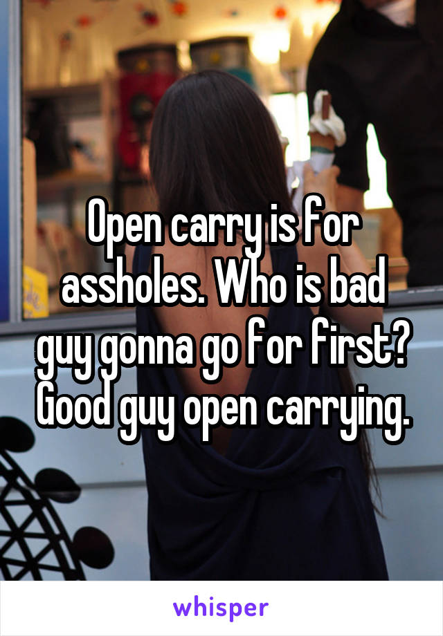 Open carry is for assholes. Who is bad guy gonna go for first? Good guy open carrying.