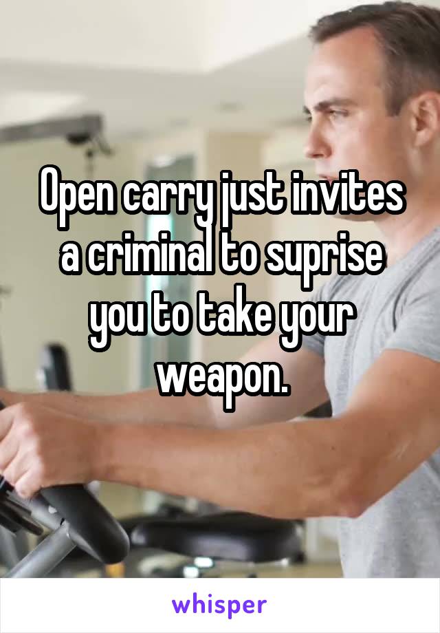 Open carry just invites a criminal to suprise you to take your weapon.
