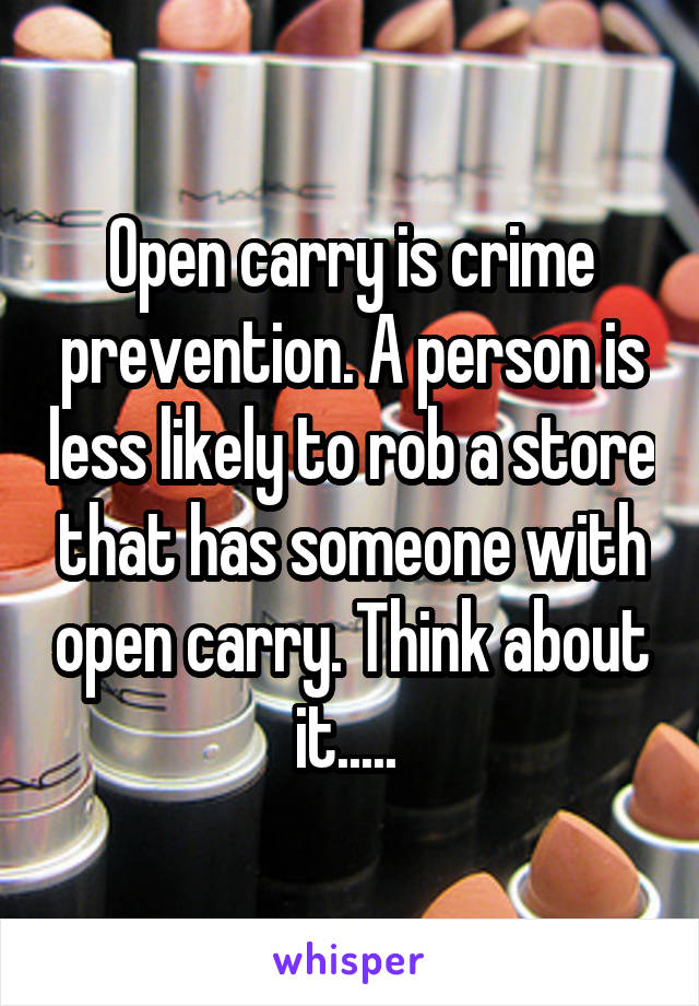 Open carry is crime prevention. A person is less likely to rob a store that has someone with open carry. Think about it..... 