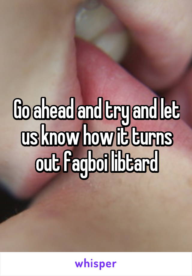 Go ahead and try and let us know how it turns out fagboi libtard