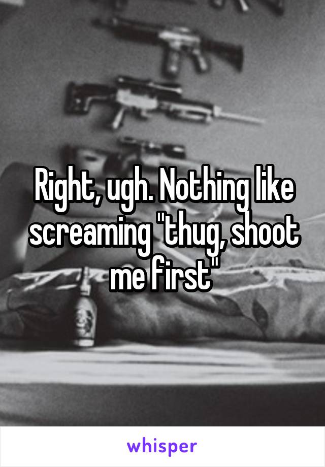 Right, ugh. Nothing like screaming "thug, shoot me first"