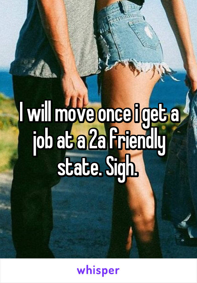 I will move once i get a job at a 2a friendly state. Sigh. 