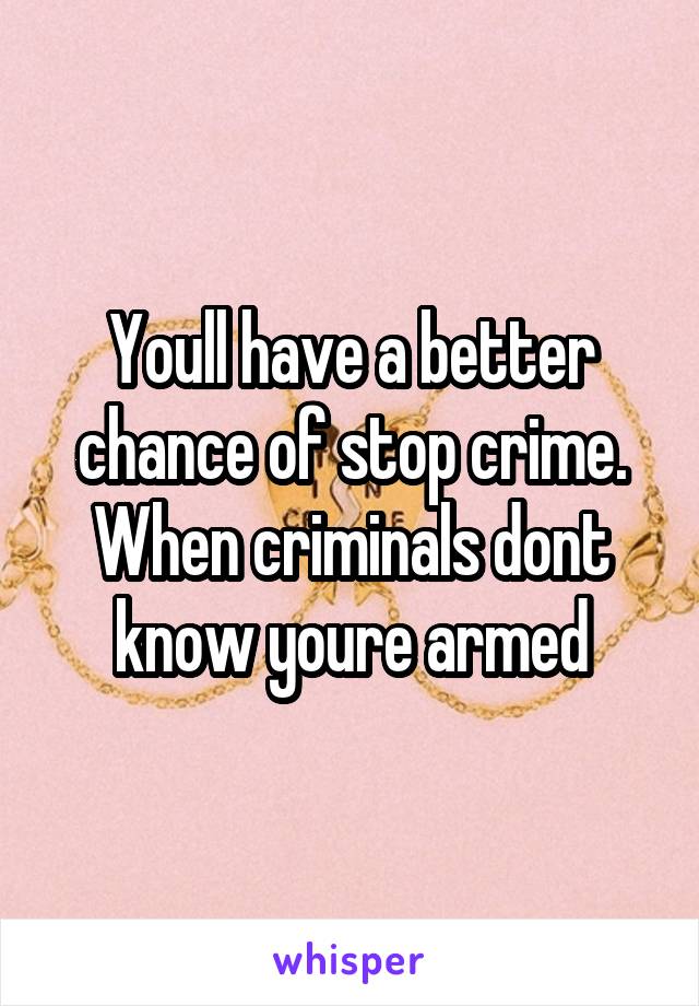 Youll have a better chance of stop crime. When criminals dont know youre armed