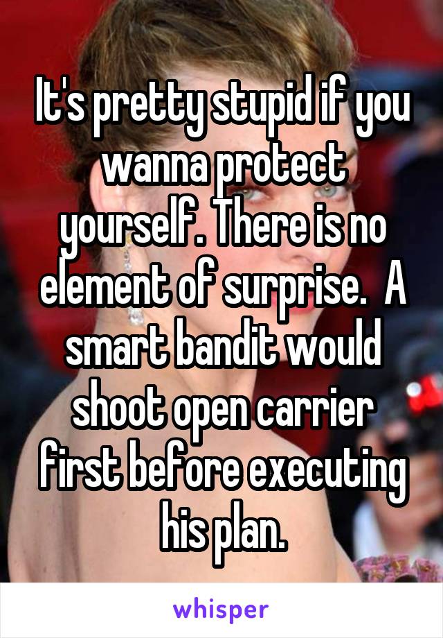 It's pretty stupid if you wanna protect yourself. There is no element of surprise.  A smart bandit would shoot open carrier first before executing his plan.