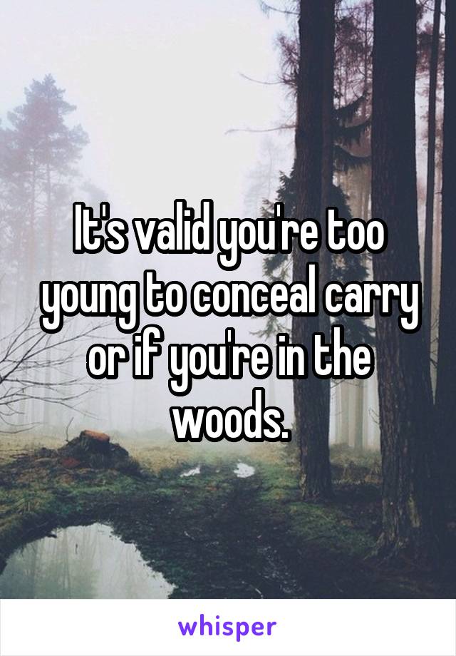 It's valid you're too young to conceal carry or if you're in the woods.