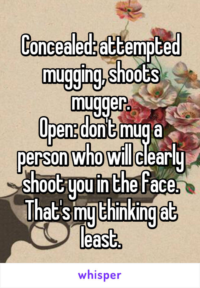 Concealed: attempted mugging, shoots mugger.
Open: don't mug a person who will clearly shoot you in the face.
That's my thinking at least.