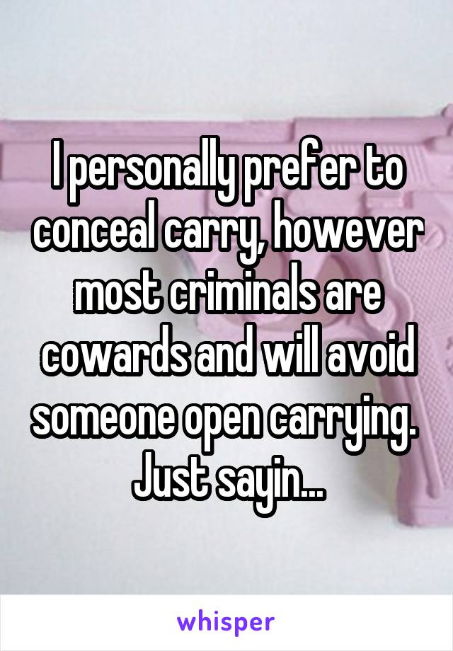 I personally prefer to conceal carry, however most criminals are cowards and will avoid someone open carrying.  Just sayin...