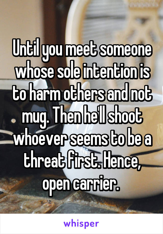 Until you meet someone whose sole intention is to harm others and not mug. Then he'll shoot whoever seems to be a threat first. Hence, open carrier. 