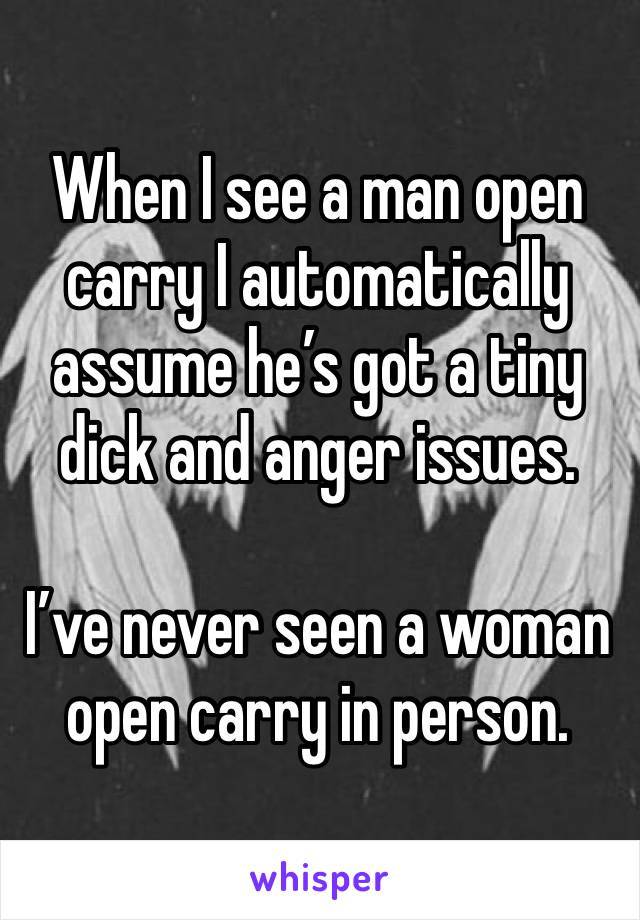 When I see a man open carry I automatically assume he’s got a tiny dick and anger issues.

I’ve never seen a woman open carry in person.