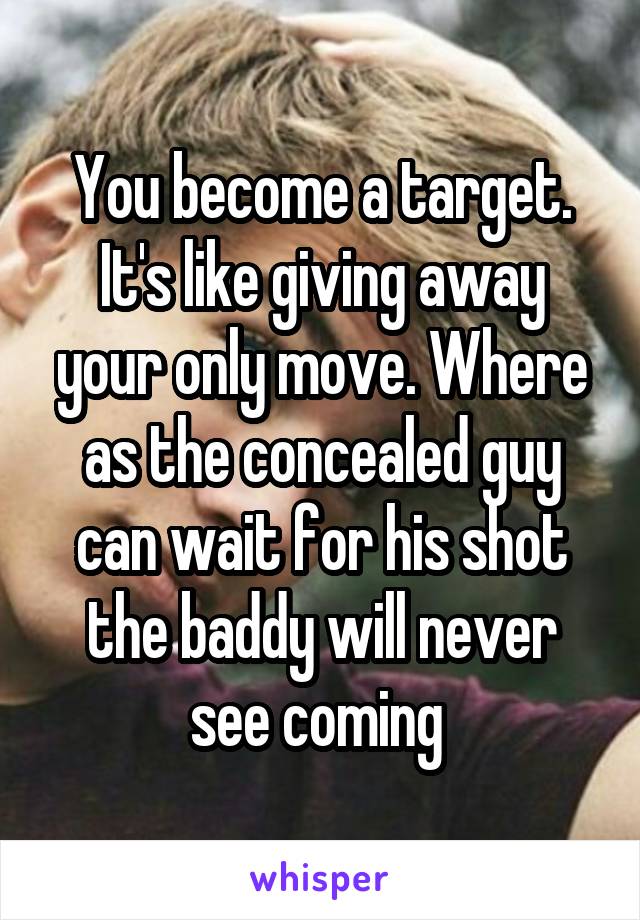 You become a target. It's like giving away your only move. Where as the concealed guy can wait for his shot the baddy will never see coming 