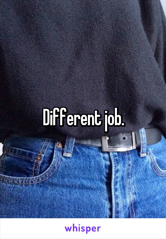 Different job.