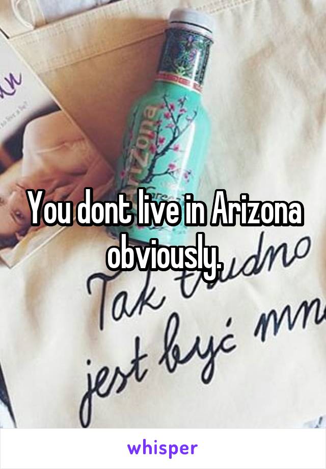 You dont live in Arizona obviously.