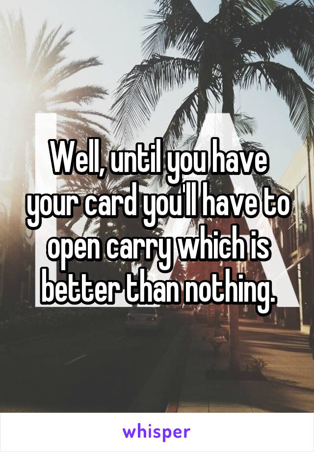 Well, until you have your card you'll have to open carry which is better than nothing.