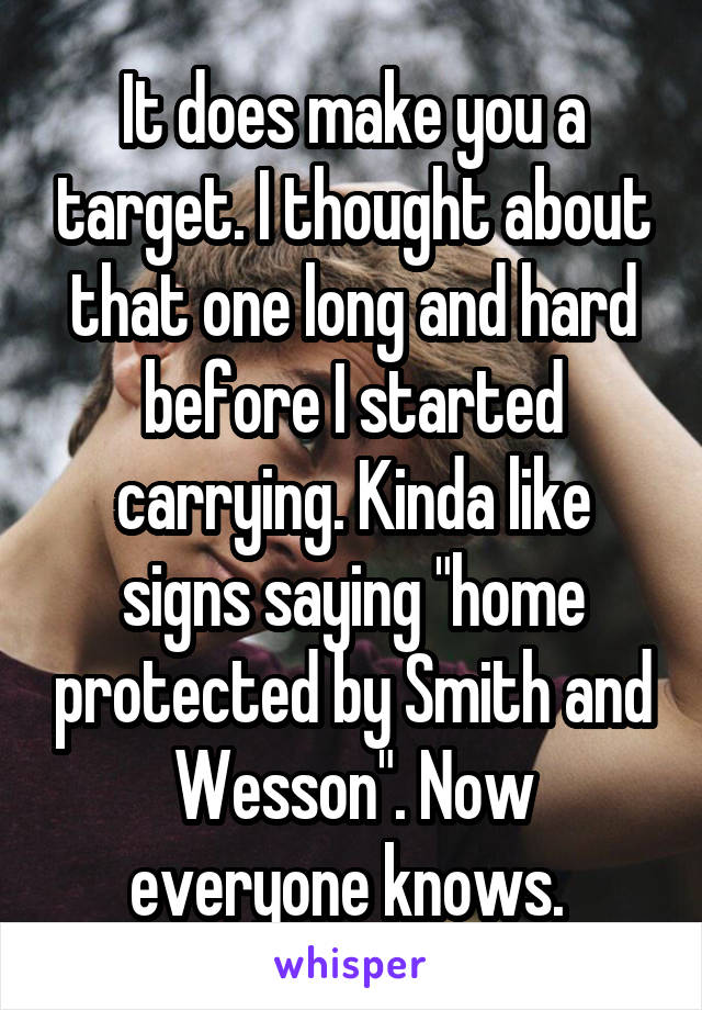 It does make you a target. I thought about that one long and hard before I started carrying. Kinda like signs saying "home protected by Smith and Wesson". Now everyone knows. 