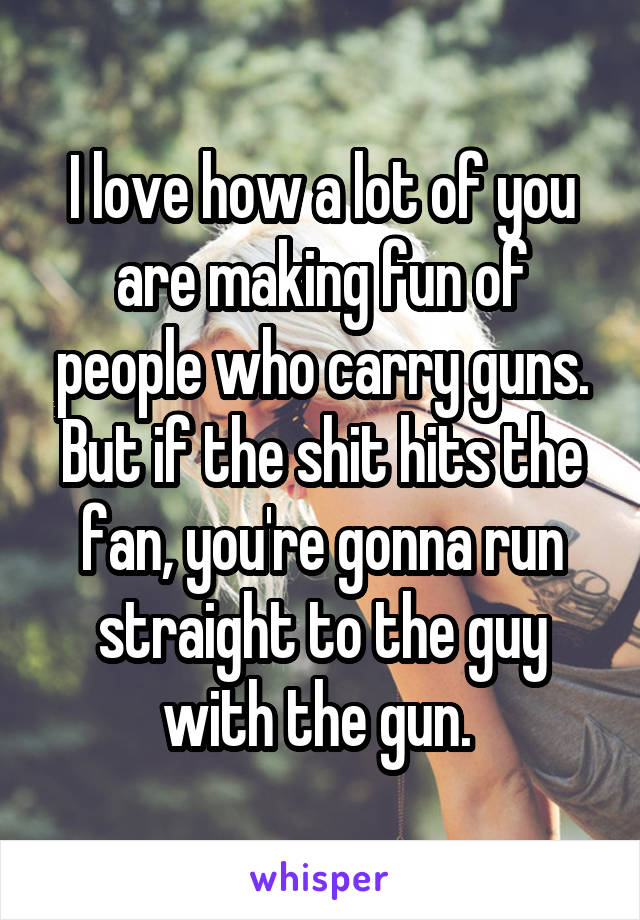 I love how a lot of you are making fun of people who carry guns. But if the shit hits the fan, you're gonna run straight to the guy with the gun. 