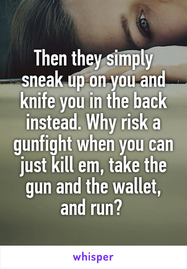 Then they simply sneak up on you and knife you in the back instead. Why risk a gunfight when you can just kill em, take the gun and the wallet, and run? 