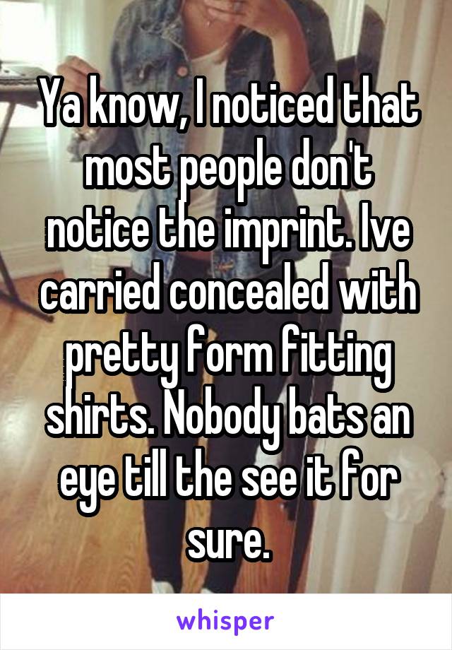 Ya know, I noticed that most people don't notice the imprint. Ive carried concealed with pretty form fitting shirts. Nobody bats an eye till the see it for sure.